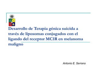 Desarrollo de Terapia génica suicida a
través de liposomas conjugados con el
ligando del receptor MC1R en melanoma
maligno
Antonio E. Serrano
 