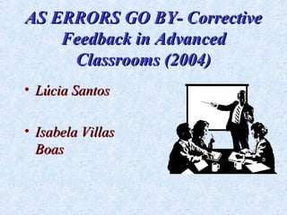 AS ERRORS GO BY- Corrective
    Feedback in Advanced
     Classrooms (2004)
• Lúcia Santos

• Isabela Villas
  Boas
 
