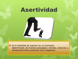 Asertividad




 Es la habilidad de exponer en un momento
  determinado, de manera apropiada y directa, creencias y
  sensaciones tanto positivas como negativas.
 
