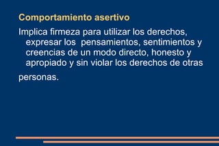 Comportamiento asertivo Implica firmeza para utilizar los derechos, expresar los  pensamientos, sentimientos y creencias de un modo directo, honesto y apropiado y sin violar los derechos de otras  personas. 