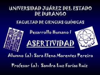 UNIVERSIDAD JUÁREZ DEL ESTADO DE DURANGO   FACULTAD DE CIENCIAS QUÍMICAS Desarrollo Humano I ASERTIVIDAD Alumno (a): Sara Elena Marentes Pereira Profesor (a):  Sandra Luz Farías Ruíz   