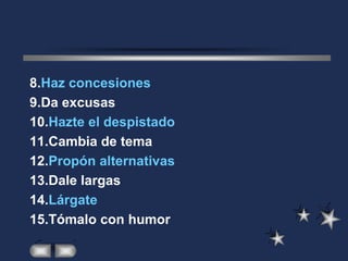 8.Haz concesiones
9.Da excusas
10.Hazte el despistado
11.Cambia de tema
12.Propón alternativas
13.Dale largas
14.Lárgate
15.Tómalo con humor
 