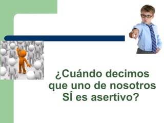 ¿Cuándo decimos
que uno de nosotros
SÍ es asertivo?
 