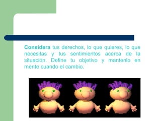 Considera tus derechos, lo que quieres, lo que
necesitas y tus sentimientos acerca de la
situación. Define tu objetivo y mantenlo en
mente cuando el cambio.
 