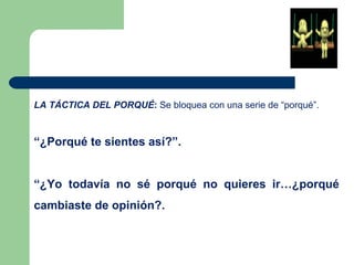 LA TÁCTICA DEL PORQUÉ: Se bloquea con una serie de “porqué”.
“¿Porqué te sientes así?”.
“¿Yo todavía no sé porqué no quieres ir…¿porqué
cambiaste de opinión?.
 