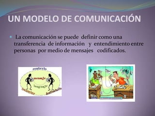 UN MODELO DE COMUNICACIÓN
 La comunicación se puede definir como una
transferencia de información y entendimiento entre
personas por medio de mensajes codificados.
 