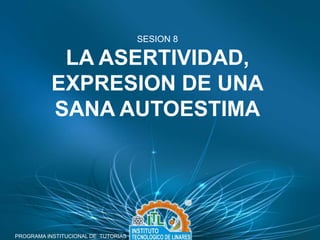 PROGRAMA INSTITUCIONAL DE TUTORIAS
SESION 8
LA ASERTIVIDAD,
EXPRESION DE UNA
SANA AUTOESTIMA
 