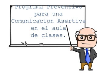 Programa Preventivo
para una
Comunicacion Asertiva
en el aula
de clases.
 