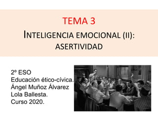 TEMA 3
INTELIGENCIA EMOCIONAL (II):
ASERTIVIDAD
2º ESO
Educación ético-cívica.
Ángel Muñoz Álvarez
Lola Ballesta.
Curso 2020.
 