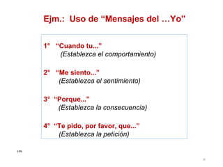 Ejm.: Uso de “Mensajes del …Yo”
1° “Cuando tu...”
(Establezca el comportamiento)
2° “Me siento...”
(Establezca el sentimiento)
3° “Porque...”
(Establezca la consecuencia)
4° “Te pido, por favor, que...”
(Establezca la petición)
CPG
30

 