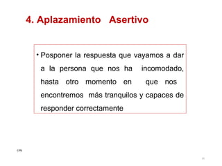 4. Aplazamiento Asertivo

• Posponer la respuesta que vayamos a dar
a la persona que nos ha

incomodado,

hasta otro momento en

que nos

encontremos más tranquilos y capaces de
responder correctamente

CPG
35

 