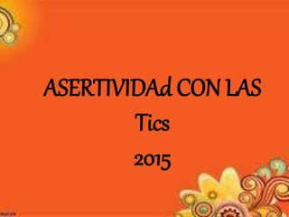 ASERTIVIDAd CON LAS
Tics
2015
 