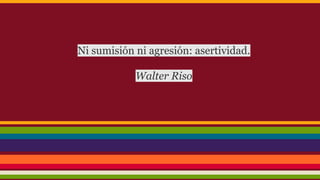 Ni sumisión ni agresión: asertividad.
Walter Riso

 