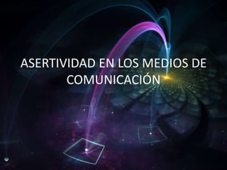 ASERTIVIDAD EN LOS MEDIOS DE
COMUNICACIÓN

 