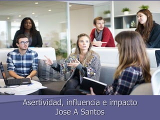 Asertividad, influencia e impacto
Jose A Santos
 