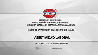 ASERTIVIDAD LABORAL
SECRETARÍA DE HACIENDA
SUBSECRETARÍA DE RECURSOS HUMANOS
DIRECCIÓN GENERAL DE DESARROLLO ORGANIZACIONAL
CENTRO DE CAPACITACIÓN DEL GOBIERNO DEL ESTADO
M.C.S. LIZETTE G. SANDOVAL MENESES
 