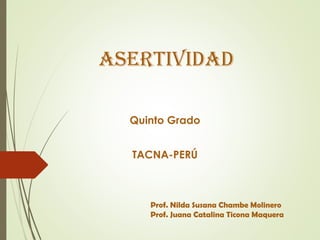 AsertividAd
Quinto Grado
TACNA-PERÚ
Prof. Nilda Susana Chambe Molinero
Prof. Juana Catalina Ticona Maquera
 