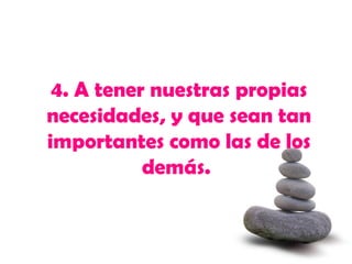 4.  A tener nuestras propias necesidades, y que sean tan importantes como las de los demás.  