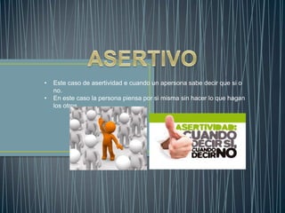 •
•
Este caso de asertividad e cuando un apersona sabe decir que si o
no.
En este caso la persona piensa por si misma sin hacer lo que hagan
los otros.
