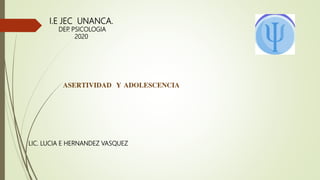 ASERTIVIDAD Y ADOLESCENCIA
I.E JEC UNANCA.
DEP
. PSICOLOGIA
2020
LIC. LUCIA E HERNANDEZ VASQUEZ
 