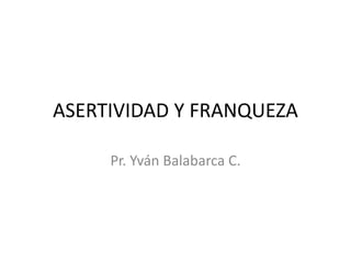 ASERTIVIDAD Y FRANQUEZA
Pr. Yván Balabarca C.
 