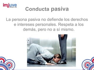 Conducta pasiva
La persona pasiva no defiende los derechos
    e intereses personales. Respeta a los
          demás, pero no a sí mismo.
 