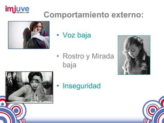 Comportamiento externo:

  • Voz baja

  • Rostro y Mirada
    baja

  • Inseguridad
 