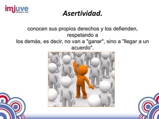 Asertividad.
     conocen sus propios derechos y los defienden,
                      respetando a
los demás, es decir, no van a "ganar", sino a "llegar a un
                        acuerdo".
 