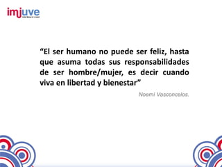 “El ser humano no puede ser feliz, hasta
que asuma todas sus responsabilidades
de ser hombre/mujer, es decir cuando
viva en libertad y bienestar”
                          Noemí Vasconcelos.
 