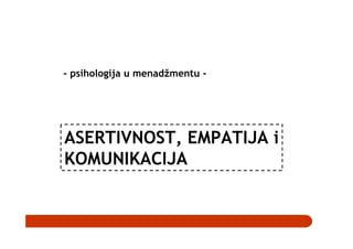 - psihologija u menadžmentu -
ASERTIVNOST, EMPATIJA i
KOMUNIKACIJA
 