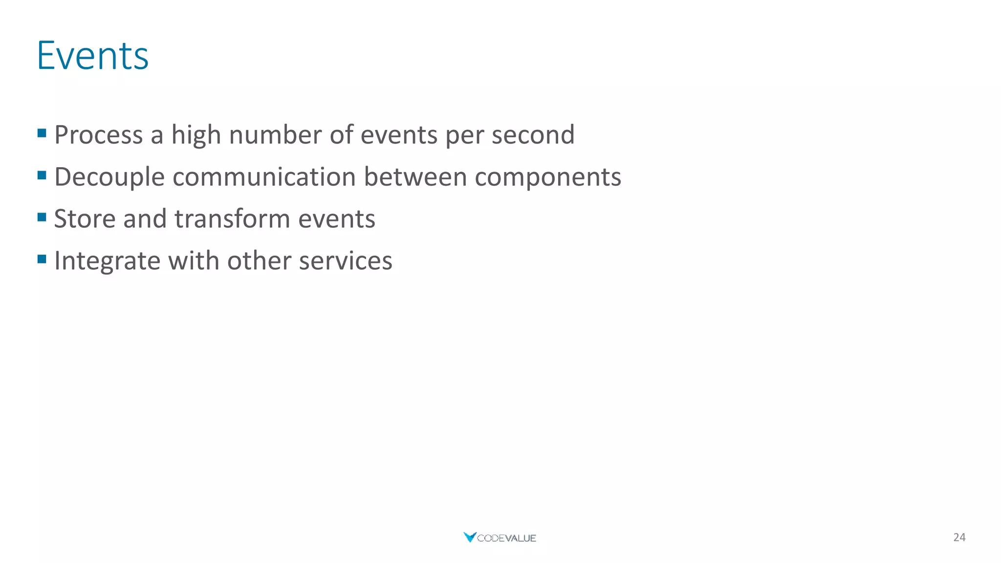 Events
 Process a high number of events per second
 Decouple communication between components
 Store and transform events
 Integrate with other services
24
 