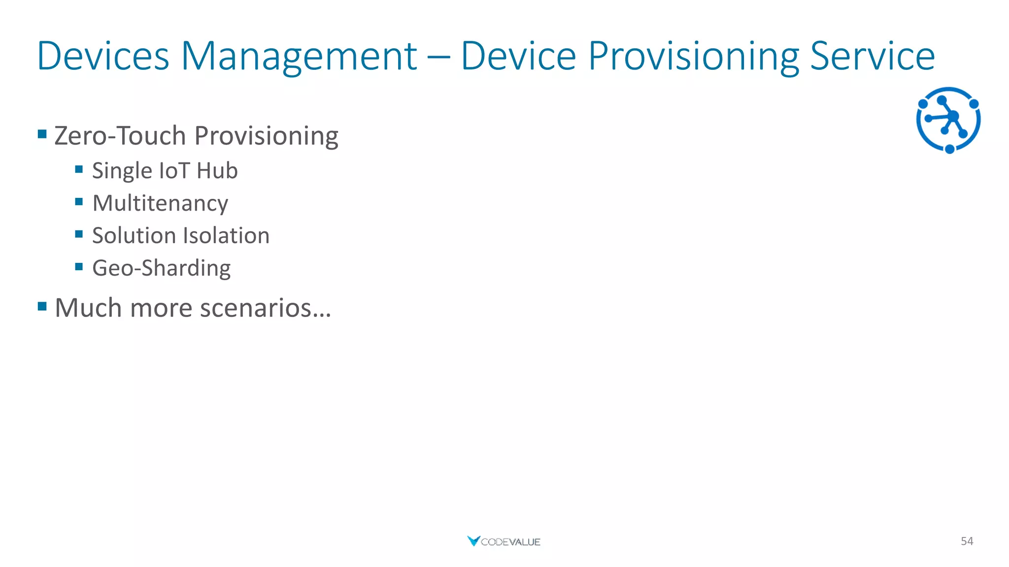 Devices Management – Device Provisioning Service
 Zero-Touch Provisioning
 Single IoT Hub
 Multitenancy
 Solution Isolation
 Geo-Sharding
 Much more scenarios…
54
 