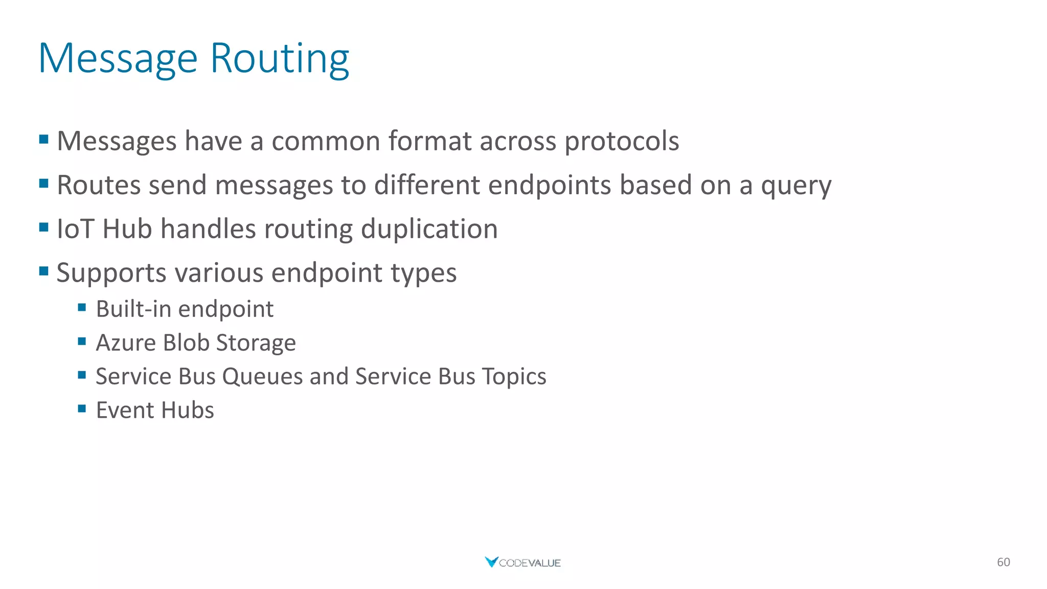 Message Routing
 Messages have a common format across protocols
 Routes send messages to different endpoints based on a query
 IoT Hub handles routing duplication
 Supports various endpoint types
 Built-in endpoint
 Azure Blob Storage
 Service Bus Queues and Service Bus Topics
 Event Hubs
60
 