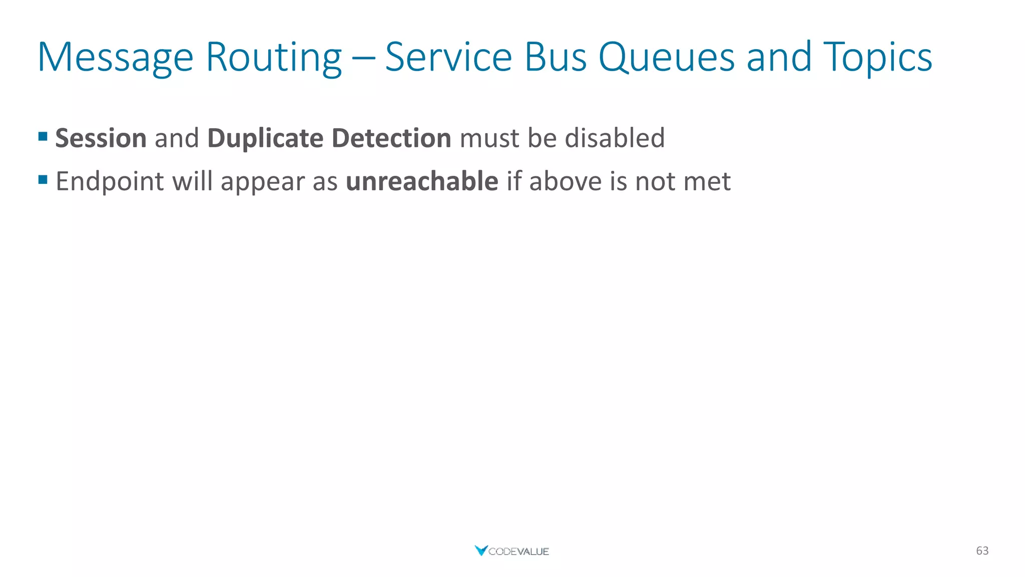Message Routing – Service Bus Queues and Topics
 Session and Duplicate Detection must be disabled
 Endpoint will appear as unreachable if above is not met
63
 
