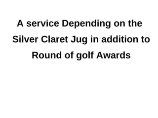 A service Depending on the
Silver Claret Jug in addition to
    Round of golf Awards
 