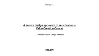 08. 02. 16
A service design approach to servitization —
Value Creation Canvas
— Danish Service Design Network
 