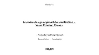 02. 03. 16
A service design approach to servitization —
Value Creation Canvas
— Finnish Service Design Network
@weareholon · #servitization
 