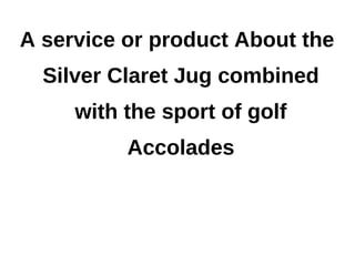 A service or product About the
  Silver Claret Jug combined
     with the sport of golf
          Accolades
 