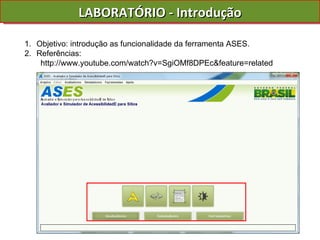 LABORATÓRIO - Introdução Objetivo: introdução as funcionalidade da ferramenta ASES. Referências: http://www.youtube.com/watch?v=SgiOMf8DPEc&feature=related 