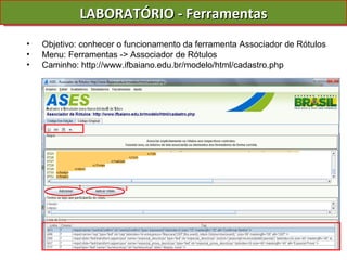 LABORATÓRIO - Ferramentas Objetivo: conhecer o funcionamento da ferramenta Associador de Rótulos Menu: Ferramentas -> Associador de Rótulos Caminho: http://www.ifbaiano.edu.br/modelo/html/cadastro.php 1 2 