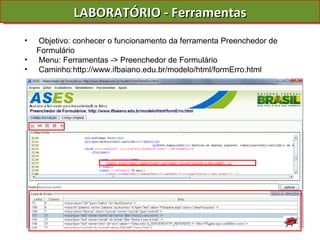 LABORATÓRIO - Ferramentas Objetivo: conhecer o funcionamento da ferramenta Preenchedor de Formulário Menu: Ferramentas -> Preenchedor de Formulário Caminho:http://www.ifbaiano.edu.br/modelo/html/formErro.html  