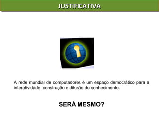 JUSTIFICATIVA A rede mundial de computadores é um espaço democrático para a interatividade, construção e difusão do conhecimento.  SERÁ MESMO?  