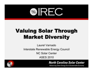 Valuing Solar Through
  Market Diversity
              Laurel Varnado
  Interstate Renewable Energy Council
             NC Solar Center
               ASES 2010
 