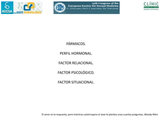 FÁRMACOS.

                PERFIL HORMONAL.

               FACTOR RELACIONAL.

              FACTOR PSICOLÓGICO.

              FACTOR SITUACIONAL.




El amor es la respuesta, pero mientras usted espera el sexo le plantea unas cuantas preguntas. Woody Allen
 