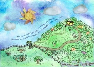 jaqueiras, pés de jambo, seriguela,
c
a
c
a
u
, jabuticaba
e
várias outras frutas.
Eva morava num lugar be
m
a
l
t
o
e rodead
o
d
e árvores:
 