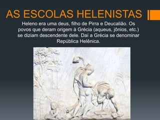 AS ESCOLAS HELENISTAS
Heleno era uma deus, filho de Pirra e Deucalião. Os
povos que deram origem à Grécia (aqueus, jônios, etc.)
se diziam descendente dele. Daí a Grécia se denominar
República Helênica.
 