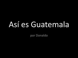 Así es Guatemala por Donaldo 