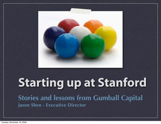 Starting up at Stanford
                 Stories and lessons from Gumball Capital
                 Jason Shen - Executive Director


Tuesday, November 18, 2008
 