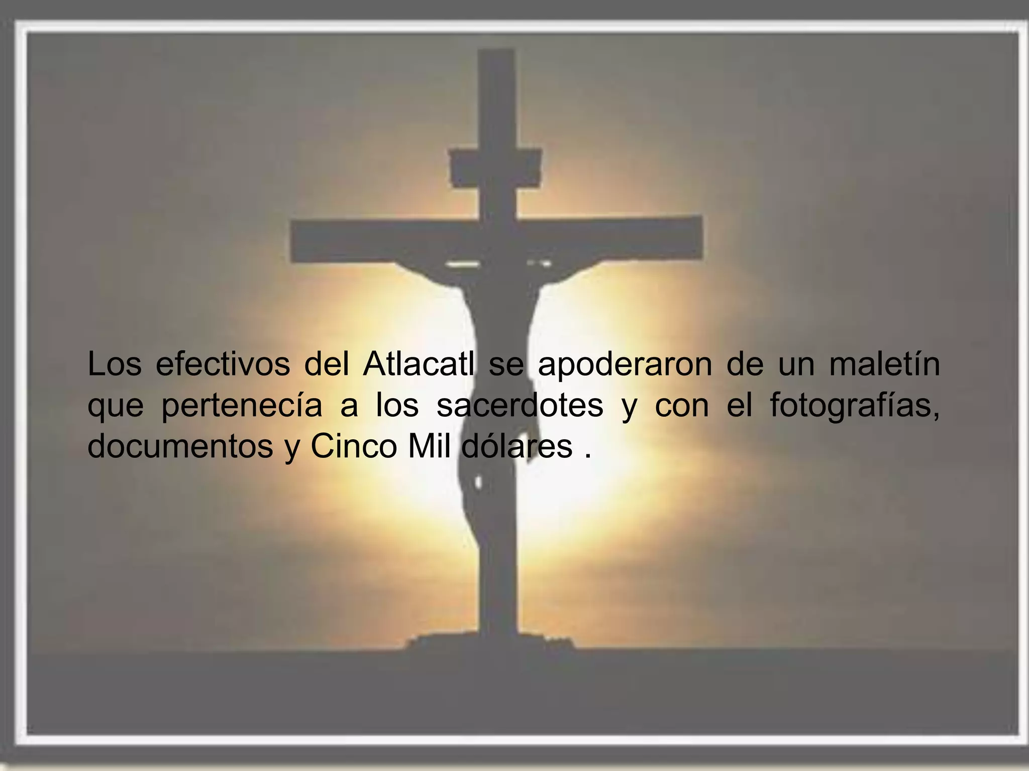 Los efectivos del Atlacatl se apoderaron de un maletín
que pertenecía a los sacerdotes y con el fotografías,
documentos y Cinco Mil dólares .
 