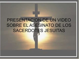 PRESENTACION DE UN VIDEO
SOBRE EL ASESINATO DE LOS
  SACERDOTES JESUITAS
 